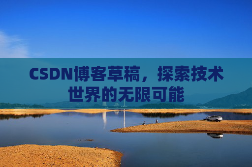 CSDN博客草稿,探索技术世界的无限可能 CSDN博客草稿,探索技术世界的无限可能